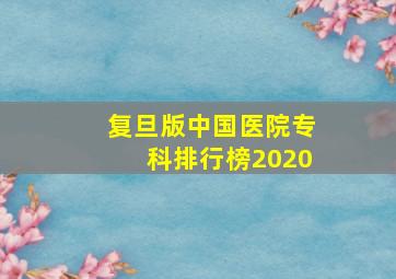 复旦版中国医院专科排行榜2020