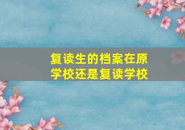 复读生的档案在原学校还是复读学校