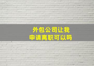 外包公司让我申请离职可以吗