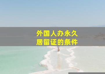 外国人办永久居留证的条件