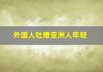 外国人吐槽亚洲人年轻