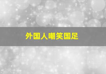 外国人嘲笑国足