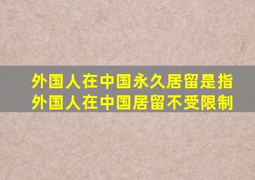 外国人在中国永久居留是指外国人在中国居留不受限制