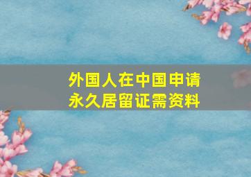 外国人在中国申请永久居留证需资料