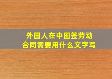 外国人在中国签劳动合同需要用什么文字写