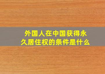 外国人在中国获得永久居住权的条件是什么