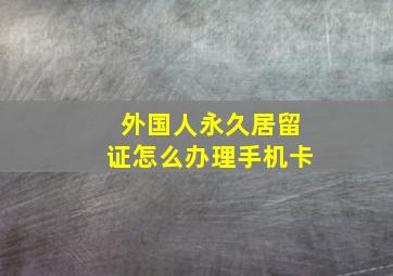 外国人永久居留证怎么办理手机卡