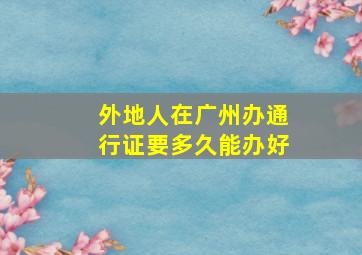 外地人在广州办通行证要多久能办好