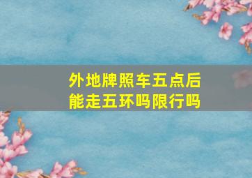 外地牌照车五点后能走五环吗限行吗