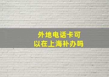 外地电话卡可以在上海补办吗