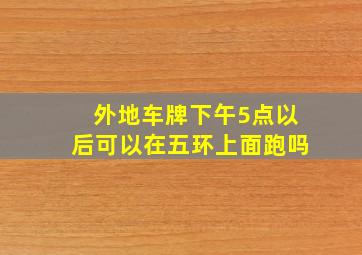 外地车牌下午5点以后可以在五环上面跑吗