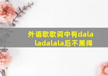 外语歌歌词中有dalaladalala后不黑得