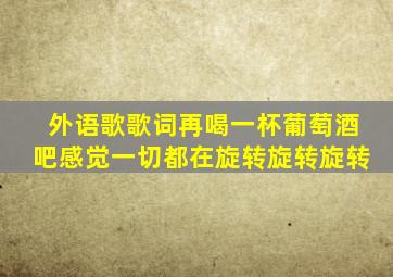 外语歌歌词再喝一杯葡萄酒吧感觉一切都在旋转旋转旋转