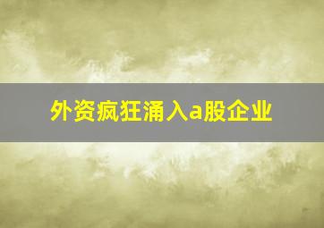 外资疯狂涌入a股企业