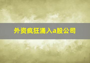 外资疯狂涌入a股公司