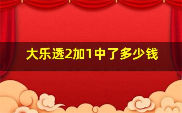 大乐透2加1中了多少钱