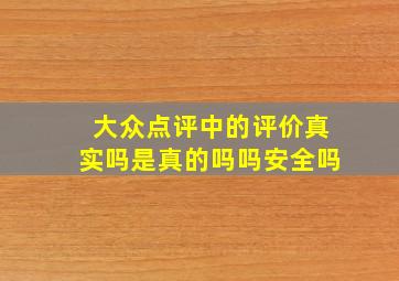 大众点评中的评价真实吗是真的吗吗安全吗