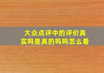 大众点评中的评价真实吗是真的吗吗怎么看