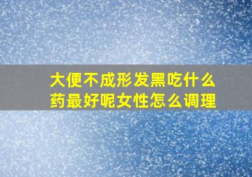 大便不成形发黑吃什么药最好呢女性怎么调理