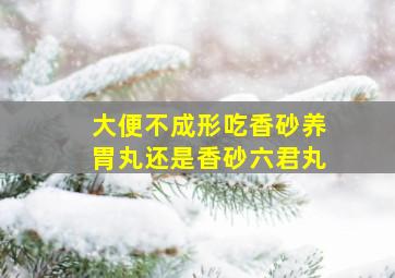 大便不成形吃香砂养胃丸还是香砂六君丸