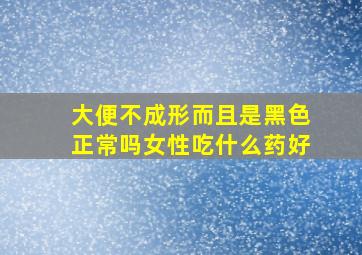 大便不成形而且是黑色正常吗女性吃什么药好