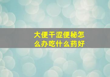 大便干涩便秘怎么办吃什么药好