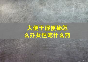 大便干涩便秘怎么办女性吃什么药