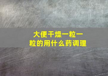 大便干燥一粒一粒的用什么药调理