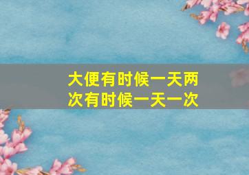 大便有时候一天两次有时候一天一次