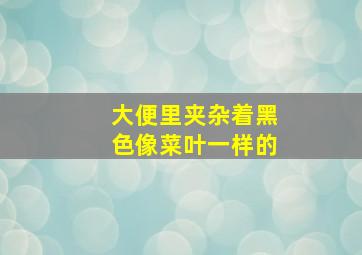 大便里夹杂着黑色像菜叶一样的