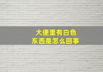 大便里有白色东西是怎么回事