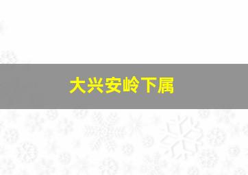 大兴安岭下属