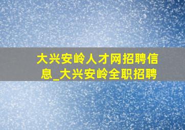 大兴安岭人才网招聘信息_大兴安岭全职招聘