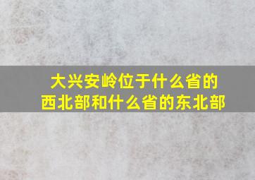 大兴安岭位于什么省的西北部和什么省的东北部