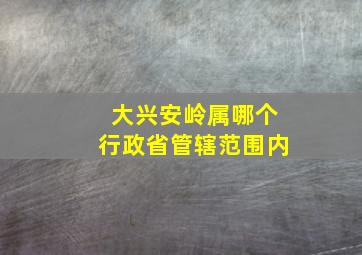 大兴安岭属哪个行政省管辖范围内