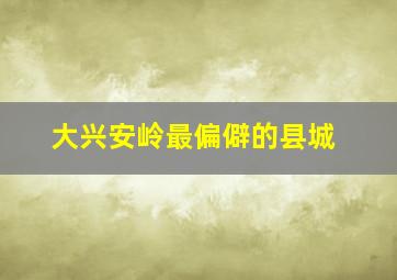 大兴安岭最偏僻的县城