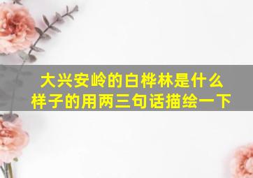 大兴安岭的白桦林是什么样子的用两三句话描绘一下