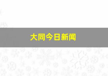 大同今日新闻