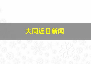 大同近日新闻