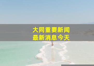 大同重要新闻最新消息今天