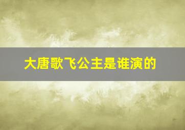 大唐歌飞公主是谁演的