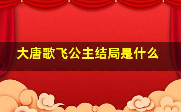 大唐歌飞公主结局是什么