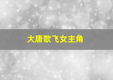 大唐歌飞女主角