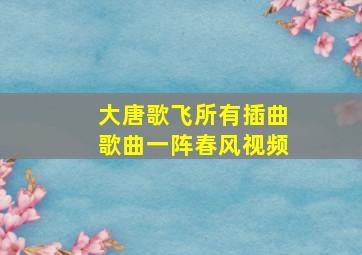 大唐歌飞所有插曲歌曲一阵春风视频