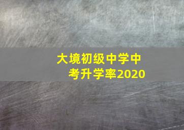 大境初级中学中考升学率2020