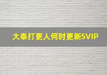 大奉打更人何时更新SVIP