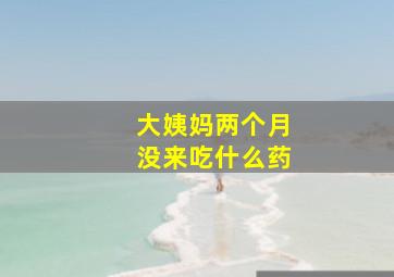 大姨妈两个月没来吃什么药