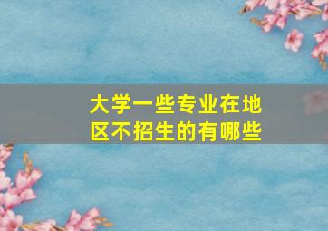 大学一些专业在地区不招生的有哪些