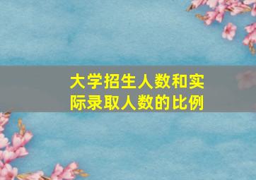 大学招生人数和实际录取人数的比例