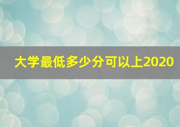 大学最低多少分可以上2020